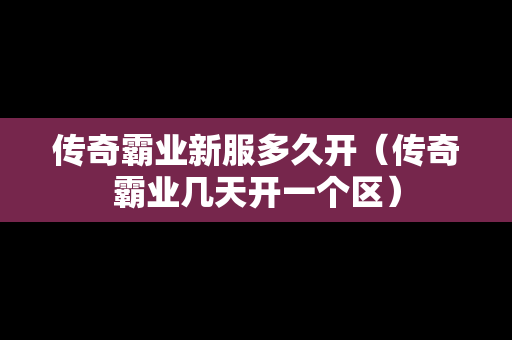 传奇霸业新服多久开（传奇霸业几天开一个区）