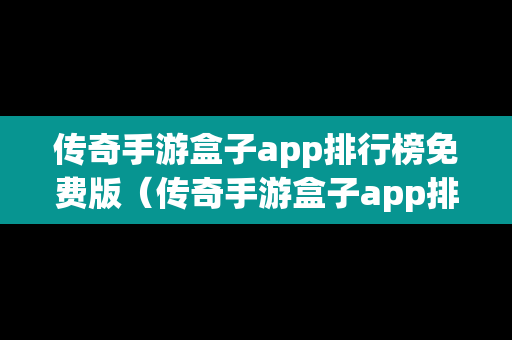传奇手游盒子app排行榜免费版（传奇手游盒子app排行榜免费版下载）