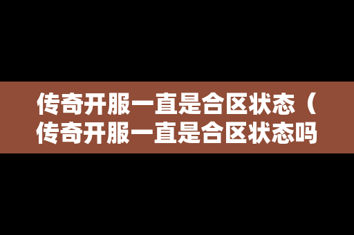 传奇开服一直是合区状态（传奇开服一直是合区状态吗）