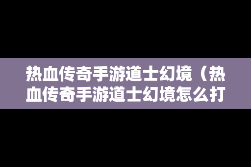 热血传奇手游道士幻境（热血传奇手游道士幻境怎么打）-第1张图片-传奇手游发布网