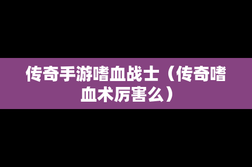 传奇手游嗜血战士（传奇嗜血术厉害么）-第1张图片-传奇手游发布网
