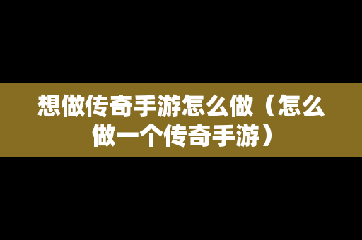 想做传奇手游怎么做（怎么做一个传奇手游）
