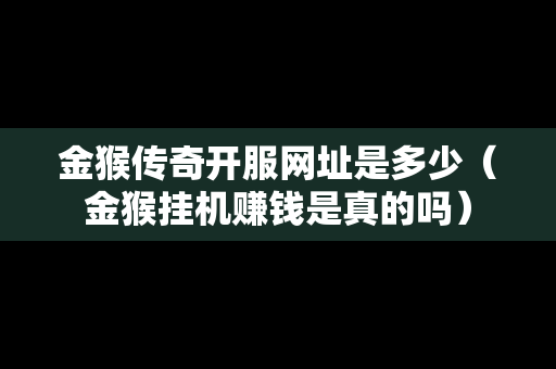 金猴传奇开服网址是多少（金猴挂机赚钱是真的吗）