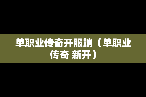 单职业传奇开服端（单职业传奇 新开）