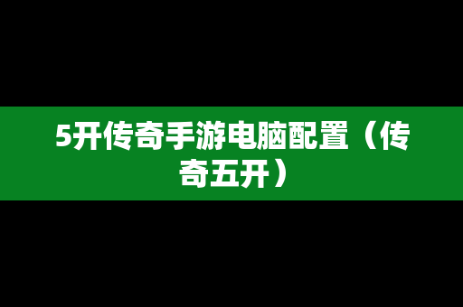 5开传奇手游电脑配置（传奇五开）