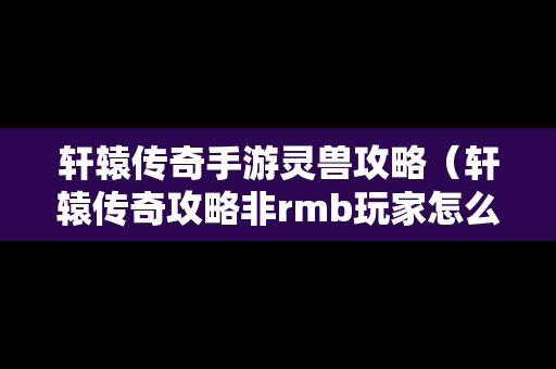 轩辕传奇手游灵兽攻略（轩辕传奇攻略非rmb玩家怎么玩灵宠）
