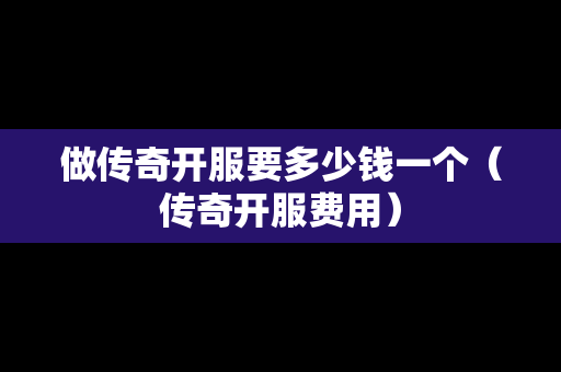 做传奇开服要多少钱一个（传奇开服费用）