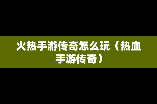 火热手游传奇怎么玩（热血手游传奇）