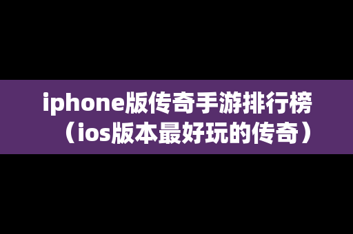 iphone版传奇手游排行榜（ios版本最好玩的传奇）