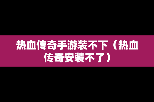 热血传奇手游装不下（热血传奇安装不了）