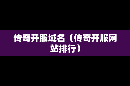 传奇开服域名（传奇开服网站排行）-第1张图片-传奇手游发布网
