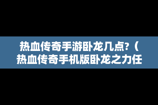 热血传奇手游卧龙几点?（热血传奇手机版卧龙之力任务）