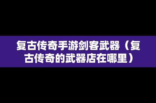 复古传奇手游剑客武器（复古传奇的武器店在哪里）