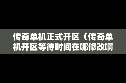 传奇单机正式开区（传奇单机开区等待时间在哪修改啊）