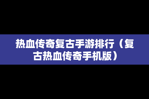 热血传奇复古手游排行（复古热血传奇手机版）