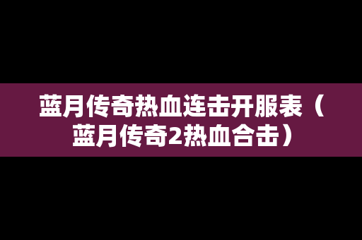 蓝月传奇热血连击开服表（蓝月传奇2热血合击）