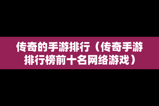 传奇的手游排行（传奇手游排行榜前十名网络游戏）