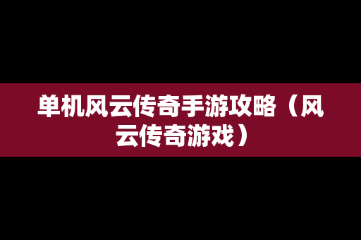 单机风云传奇手游攻略（风云传奇游戏）