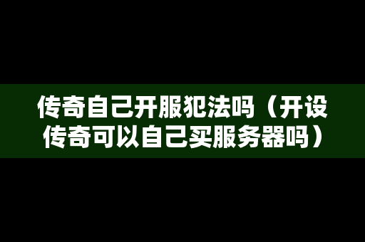传奇自己开服犯法吗（开设传奇可以自己买服务器吗）