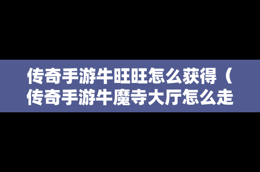 传奇手游牛旺旺怎么获得（传奇手游牛魔寺大厅怎么走）
