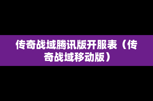 传奇战域腾讯版开服表（传奇战域移动版）
