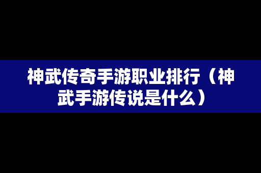 神武传奇手游职业排行（神武手游传说是什么）