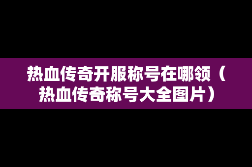 热血传奇开服称号在哪领（热血传奇称号大全图片）