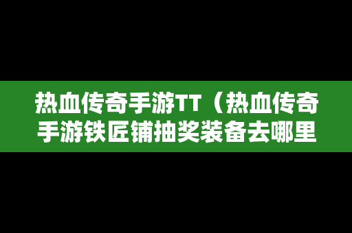 热血传奇手游TT（热血传奇手游铁匠铺抽奖装备去哪里取）