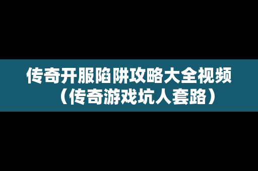 传奇开服陷阱攻略大全视频（传奇游戏坑人套路）
