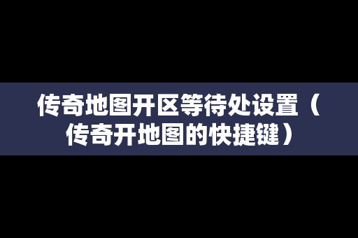 传奇地图开区等待处设置（传奇开地图的快捷键）
