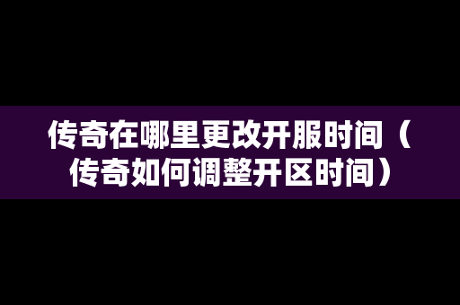 传奇在哪里更改开服时间（传奇如何调整开区时间）