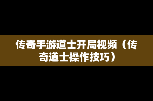 传奇手游道士开局视频（传奇道士操作技巧）