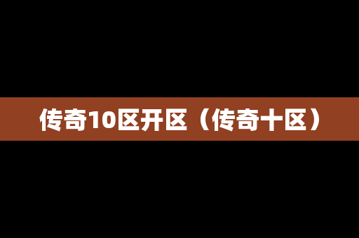 传奇10区开区（传奇十区）