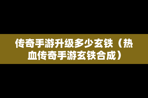 传奇手游升级多少玄铁（热血传奇手游玄铁合成）