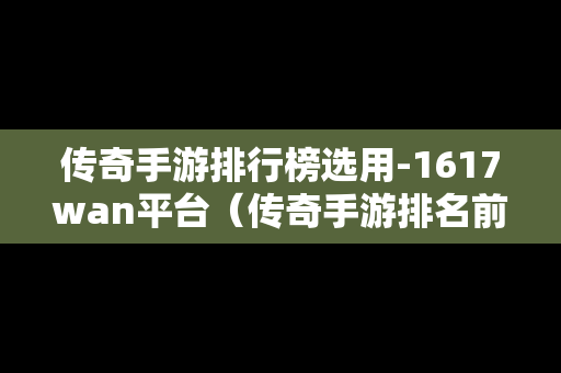 传奇手游排行榜选用-1617wan平台（传奇手游排名前十）