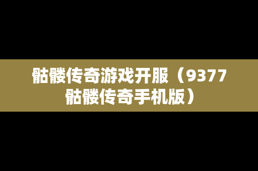 骷髅传奇游戏开服（9377骷髅传奇手机版）