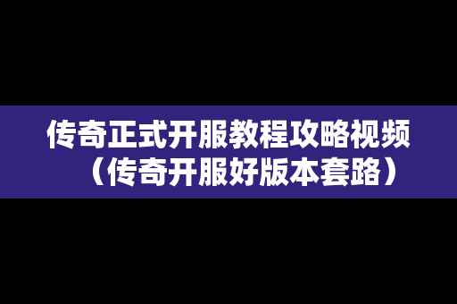 传奇正式开服教程攻略视频（传奇开服好版本套路）