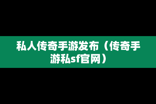 私人传奇手游发布（传奇手游私sf官网）