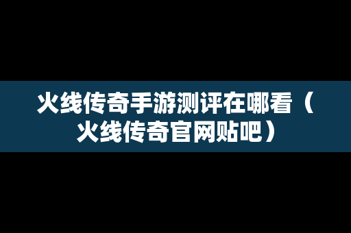 火线传奇手游测评在哪看（火线传奇官网贴吧）