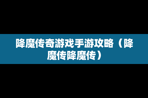 降魔传奇游戏手游攻略（降魔传降魔传）