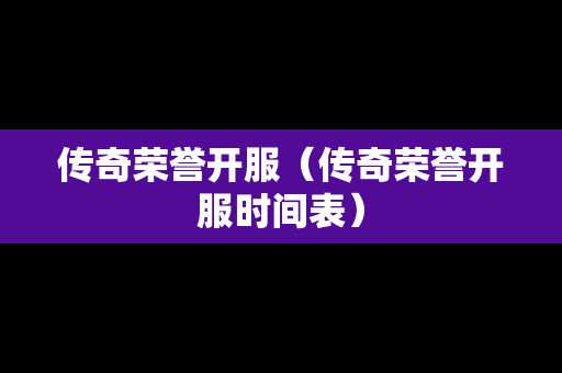 传奇荣誉开服（传奇荣誉开服时间表）