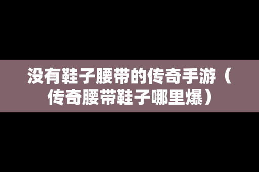 没有鞋子腰带的传奇手游（传奇腰带鞋子哪里爆）