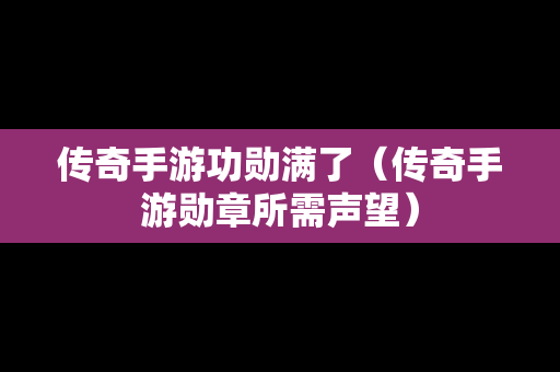 传奇手游功勋满了（传奇手游勋章所需声望）