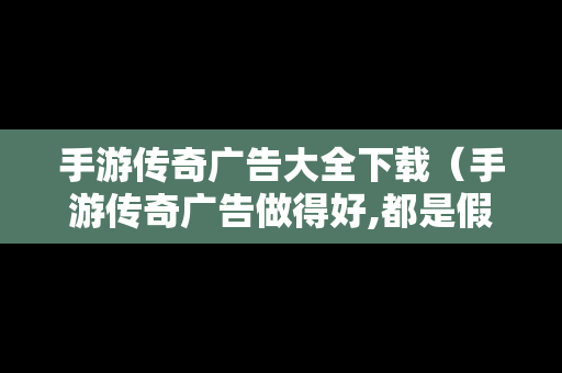 手游传奇广告大全下载（手游传奇广告做得好,都是假的）