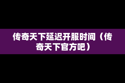 传奇天下延迟开服时间（传奇天下官方吧）