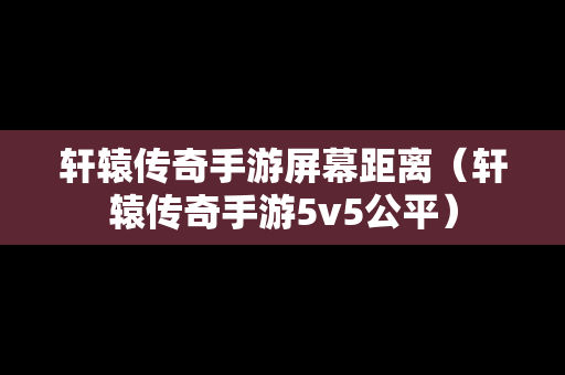 轩辕传奇手游屏幕距离（轩辕传奇手游5v5公平）