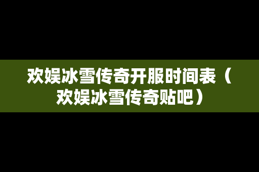 欢娱冰雪传奇开服时间表（欢娱冰雪传奇贴吧）