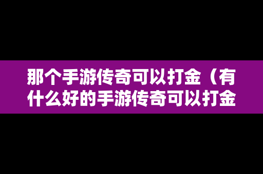 那个手游传奇可以打金（有什么好的手游传奇可以打金）