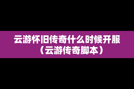 云游怀旧传奇什么时候开服（云游传奇脚本）