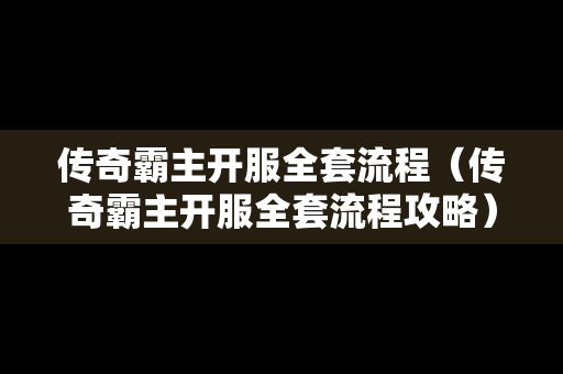传奇霸主开服全套流程（传奇霸主开服全套流程攻略）